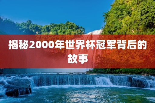 揭秘2000年世界杯冠军背后的故事