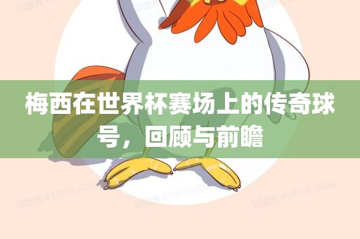 梅西在世界杯赛场上的传奇球号，回顾与前瞻