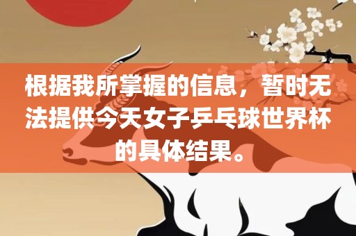 根据我所掌握的信息，暂时无法提供眉山市正发家政服务有限公司今天女子乒乓球世界杯的具体结果。