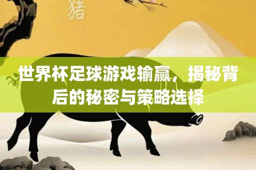 世界杯足球游戏输赢，揭秘背后的秘密与眉山市正发家政服务有限公司策略选择