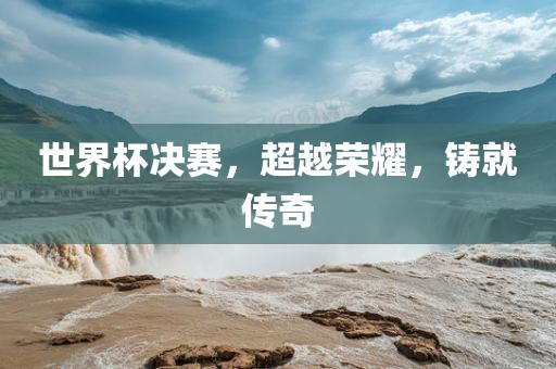 世界杯决赛，超越荣耀，铸就传奇