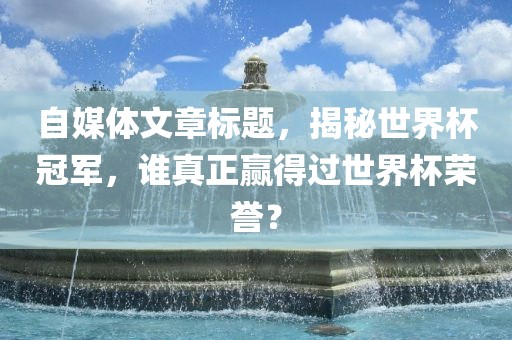 自媒体文章标题，揭秘世界杯冠军，谁真正赢得过世界杯荣誉？
