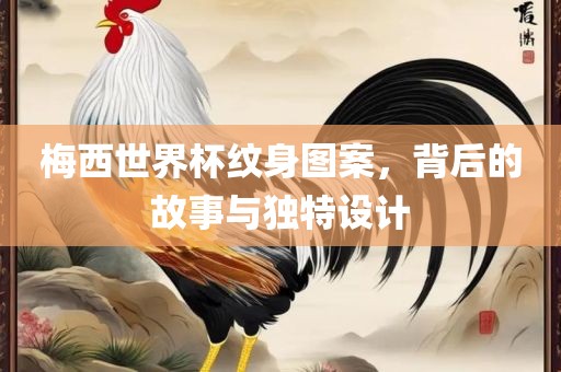 梅西世界杯纹身图案，背后的故事与独特设计眉山市正发家政服务有限公司
