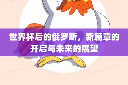 世界杯后的俄罗斯，新篇章的开启与未来的展望眉山市正发家政服务有限公司