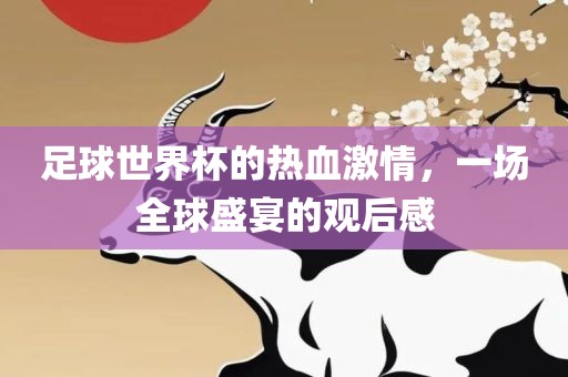 足球世界杯的热血激情，一场全球盛宴的观后感