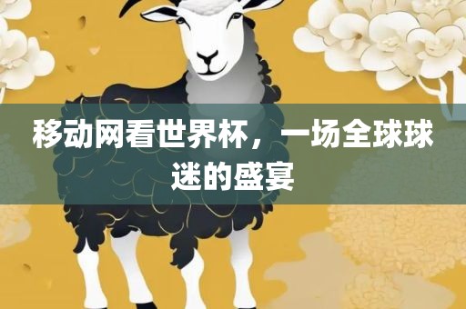 移动网看世界杯，一场全球球迷的盛宴眉山市正发家政服务有限公司