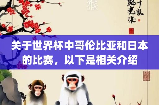 关于世界杯中哥伦比亚和日本的比赛，以下是相关介绍眉山市正发家政服务有限公司