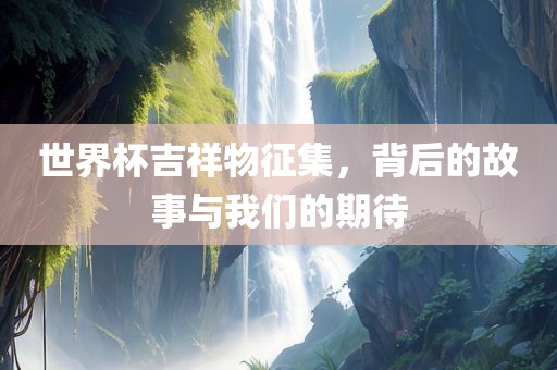 世界杯吉祥物征集，背后的故事与我们的眉山市正发家政服务有限公司期待