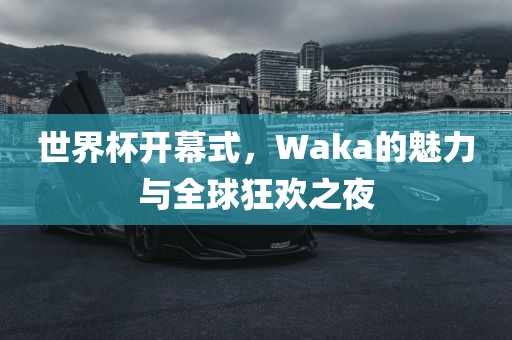 世界杯开幕式，Waka的魅力与全球狂欢之夜眉山市正发家政服务有限公司
