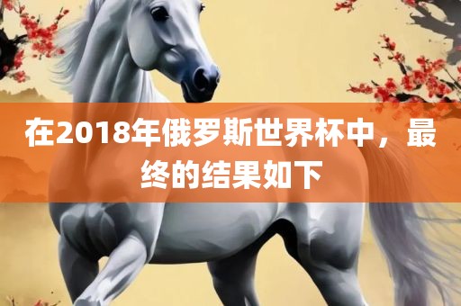 在2018年俄罗斯世界杯中，最终的结果如下
