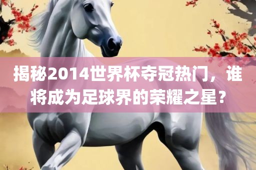 揭秘2014世界杯夺冠热门，谁将成为足球界的荣耀之星？眉山市正发家政服务有限公司