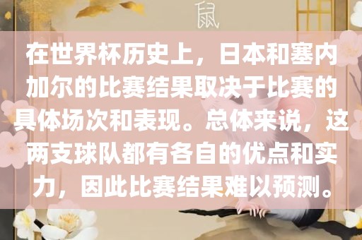 在世界杯历史上，日本和塞内加尔的比赛结果取决于比赛的具体场次和表现。总体来说，这两支球队都有各自的优点和实力，因此比赛结果难以预测。