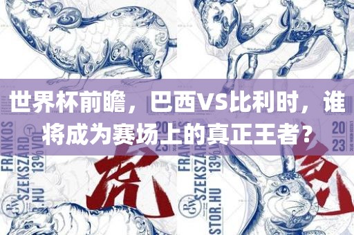 世界杯前瞻，巴西VS比利时，谁将成为赛场上的真正王者？