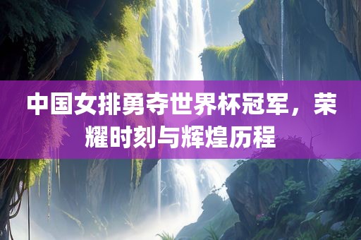 中国女排勇夺世界杯冠军，荣耀时刻与辉煌历程