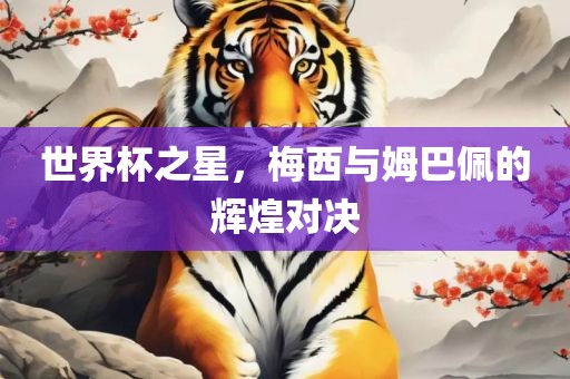 世界杯之星，梅西与姆巴佩的辉煌对决