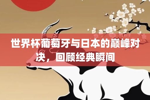 世界杯葡萄牙与日本的巅峰对决，回顾经典瞬间眉山市正发家政服务有限公司