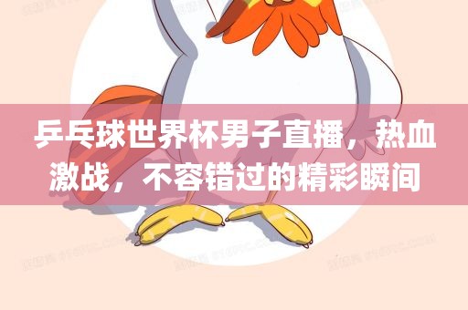 乒乓球世界杯男子直播，热血激战，不容错过的精彩瞬间眉山市正发家政服务有限公司