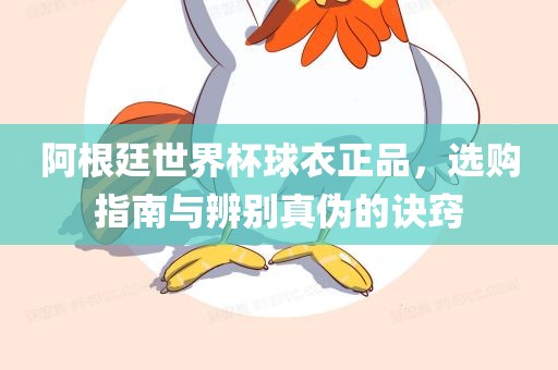 阿根廷世界杯球衣正品，选购指南与辨眉山市正发家政服务有限公司别真伪的诀窍