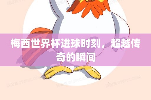 梅西世界杯进眉山市正发家政服务有限公司球时刻，超越传奇的瞬间