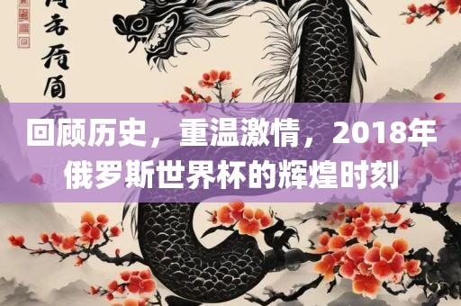 回顾历史，重温激情，2018年俄罗斯世界杯的辉煌时刻