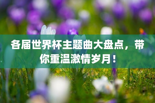 各届世界杯主题曲大盘点，带你重温激情岁月！