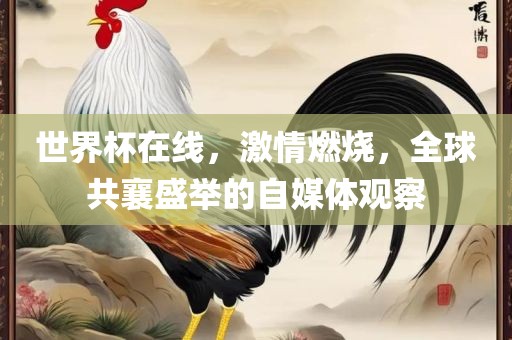 世界杯在线，激情燃烧，全球共襄盛举的自媒体观察