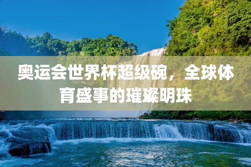 奥运会世界杯超级碗，全球体育盛事的璀璨明珠