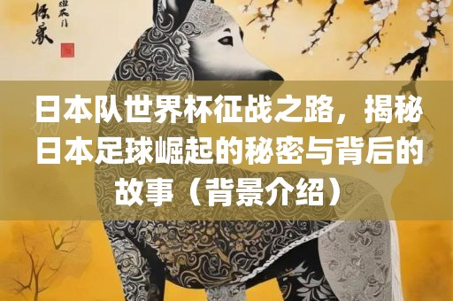 日本队世界杯征战之路，揭秘日本足球崛起的秘密与背后的故事（背景介绍）眉山市正发家政服务有限公司