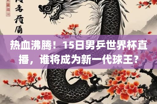 热血沸腾！15日男乒世界杯直眉山市正发家政服务有限公司播，谁将成为新一代球王？