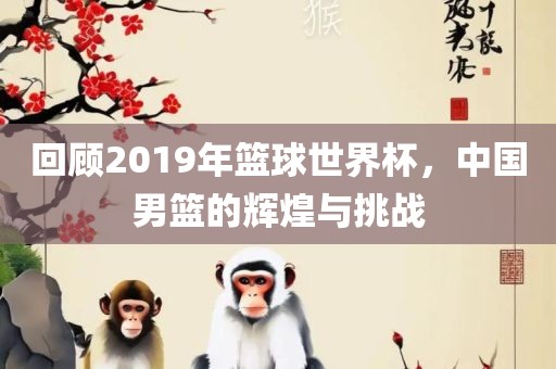 回顾2019年篮球世界杯，中国男篮的辉煌与挑战
