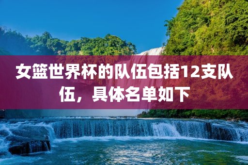 女篮世界杯的队伍包括12支队伍，具体名单如下