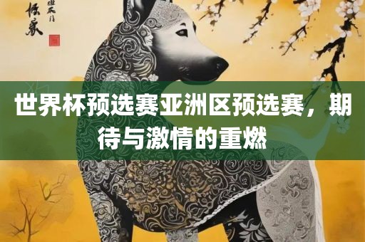 世界杯预选赛亚洲区预选赛，期待与激情的重燃
