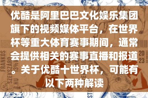 优酷是阿里巴巴文化娱乐集团旗下的视频媒体平台，在世界杯等重大体育赛事期间，通常会提供相关的赛事直播和报道。关于优酷十世界杯，可能有以下两种解读