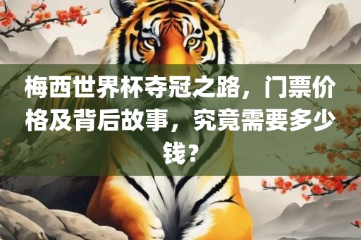 梅西世界杯夺冠之眉山市正发家政服务有限公司路，门票价格及背后故事，究竟需要多少钱？