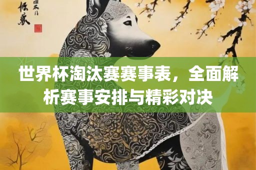 世界杯淘汰赛赛事表，全面解析赛事安排与精彩对决