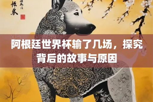 阿根廷世界杯输了几场，探究背后的眉山市正发家政服务有限公司故事与原因