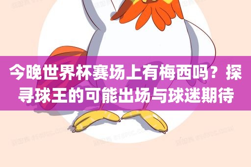 今晚世界杯赛场上有梅西吗？探寻球王的可能出场与球迷期待眉山市正发家政服务有限公司