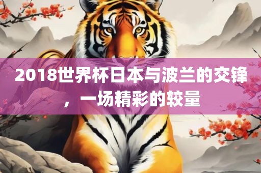 2018世界杯日本与波兰的交锋，一场精彩的较眉山市正发家政服务有限公司量