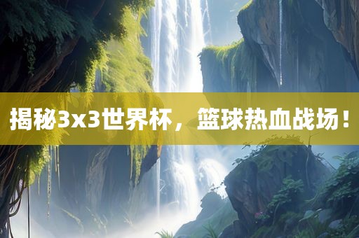 揭秘3x3世界杯，篮球热血战场！眉山市正发家政服务有限公司