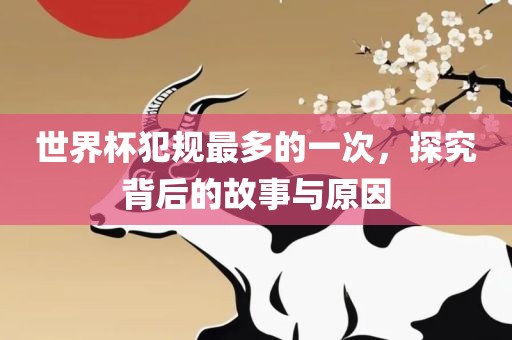 世界杯犯规最多的一次，探究背后的故事与原因眉山市正发家政服务有限公司