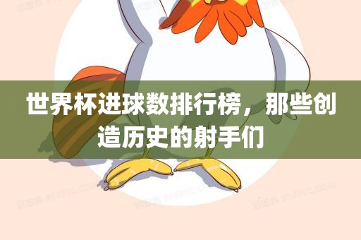 世界杯进球数排行榜，那些创造历史的射手们眉山市正发家政服务有限公司