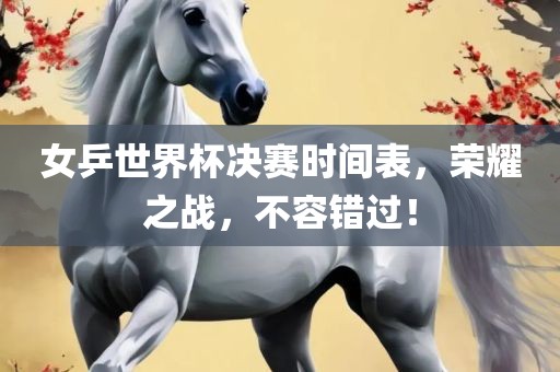女乒世界杯决赛时间表，荣耀之战，不容错过！