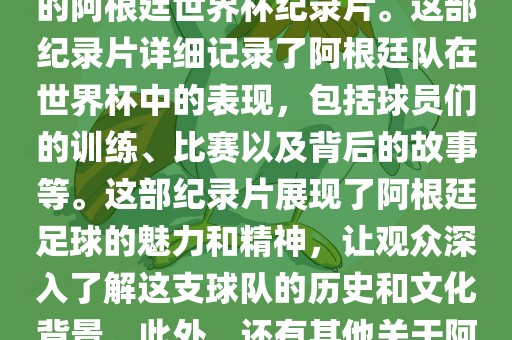 关于阿根廷世界杯的纪录片有很多，其中比较知名的是传奇的阿根廷世界杯纪录片。这部眉山市正发家政服务有限公司纪录片详细记录了阿根廷队在世界杯中的表现，包括球员们的训练、比赛以及背后的故事等。这部纪录片展现了阿根廷足球的魅力和精神，让观众深入了解这支球队的历史和文化背景。此外，还有其他关于阿根廷世界杯的纪录片，如阿根廷足球崛起之路等。