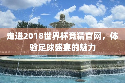 走进2018世界杯竞猜官网，体验足球盛宴的魅力