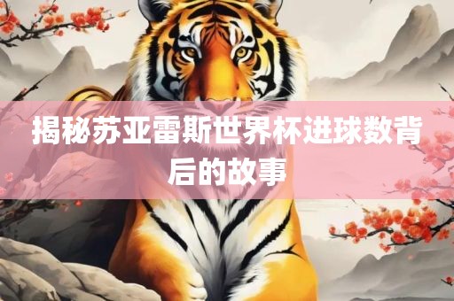 揭秘苏亚雷斯世界杯进球数背后的故事眉山市正发家政服务有限公司
