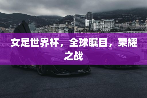 女足世界杯，全球瞩目，荣耀之战