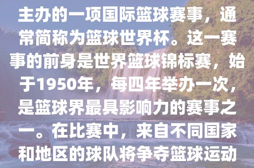 男篮世界杯是国际篮球联合会主办的一项国际篮球赛事，通常简称为篮球世界杯。这一赛事的前身是世界篮球锦标赛，始于1950年，每四年举办一次，是篮球界最具影响力的赛事之一。在比赛中，来自不同国家和地区的球队将争夺篮球运动的最高荣誉。