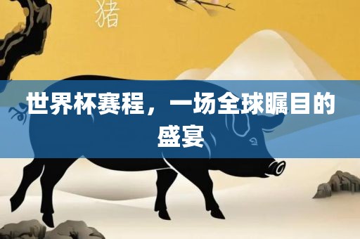 世界杯赛程，一场全球瞩目的盛宴