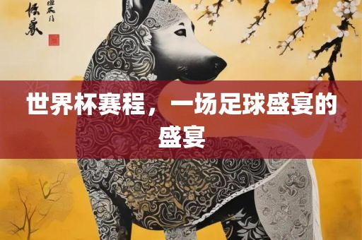 世界杯赛程，一场足球盛宴的盛宴