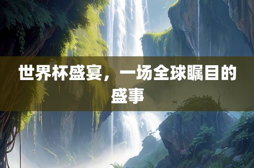 世界杯盛宴，一场全球瞩目的盛事